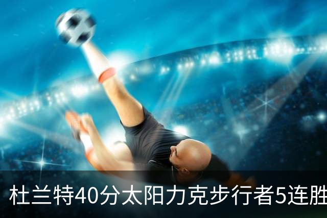 杜兰特40分太阳力克步行者5连胜 绿军再胜火箭