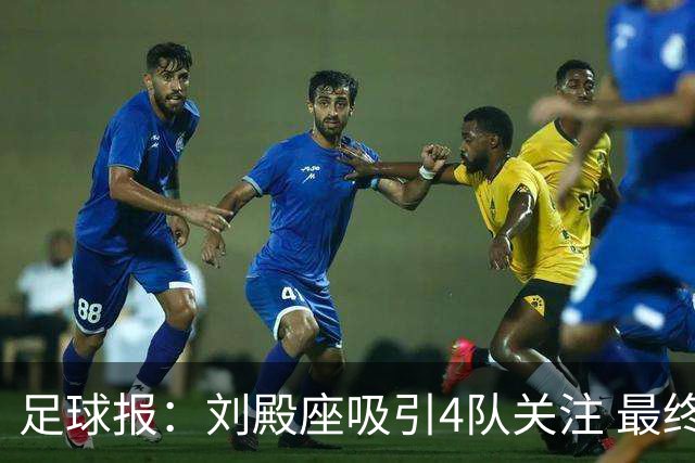 足球报：刘殿座吸引4队关注 最终选择蓉城